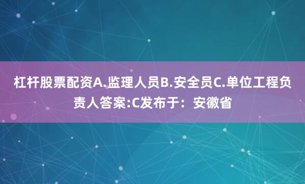 杠杆股票配资A.监理人员B.安全员C.单位工程负责人答案:C发布于：安徽省