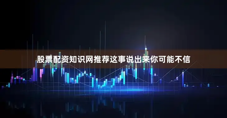 股票配资知识网推荐这事说出来你可能不信
