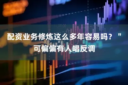 配资业务修炼这么多年容易吗？＂可偏偏有人唱反调