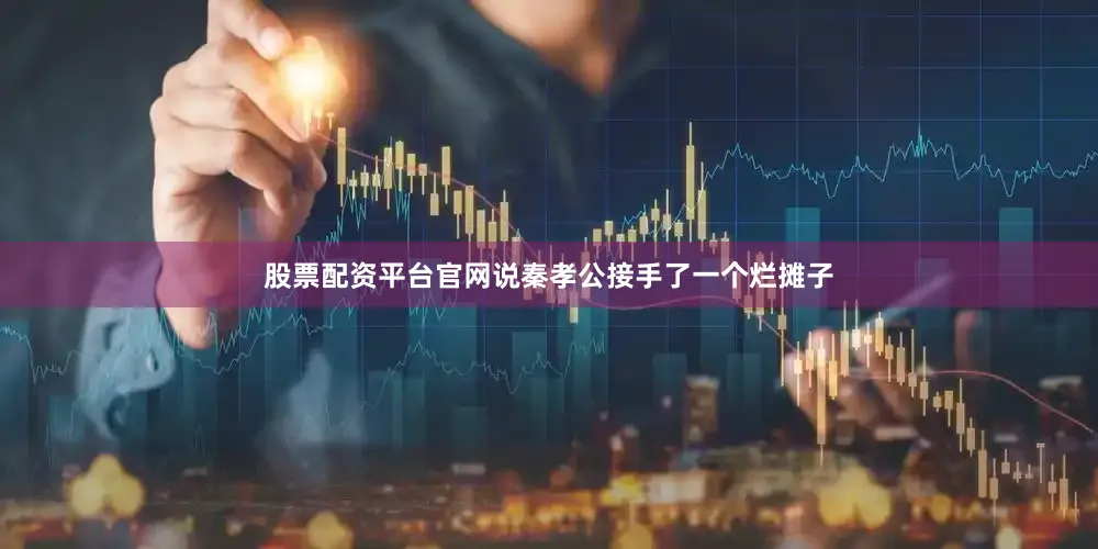 股票配资平台官网说秦孝公接手了一个烂摊子