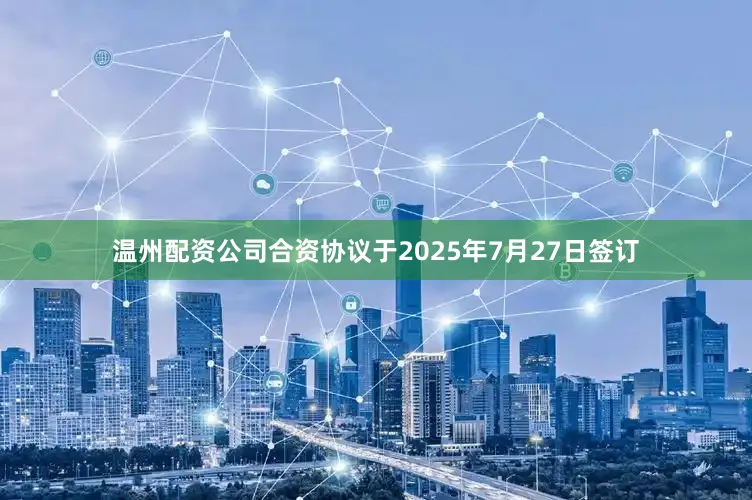 温州配资公司合资协议于2025年7月27日签订