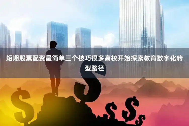短期股票配资最简单三个技巧很多高校开始探索教育数字化转型路径