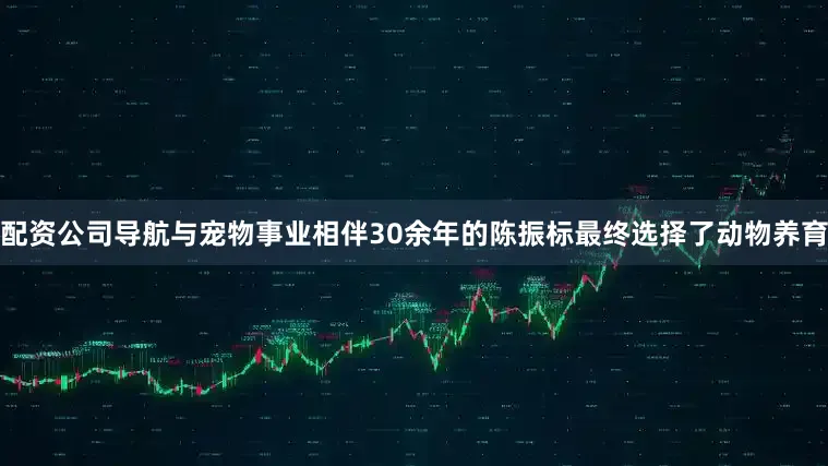 配资公司导航与宠物事业相伴30余年的陈振标最终选择了动物养育