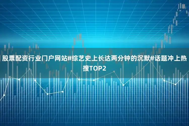 股票配资行业门户网站#综艺史上长达两分钟的沉默#话题冲上热搜TOP2
