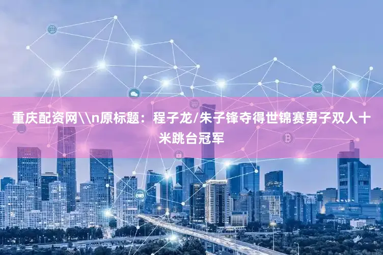 重庆配资网\n原标题：程子龙/朱子锋夺得世锦赛男子双人十米跳台冠军
