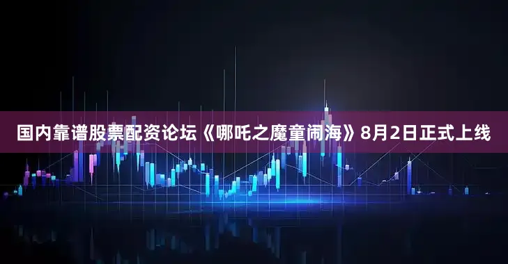 国内靠谱股票配资论坛《哪吒之魔童闹海》8月2日正式上线