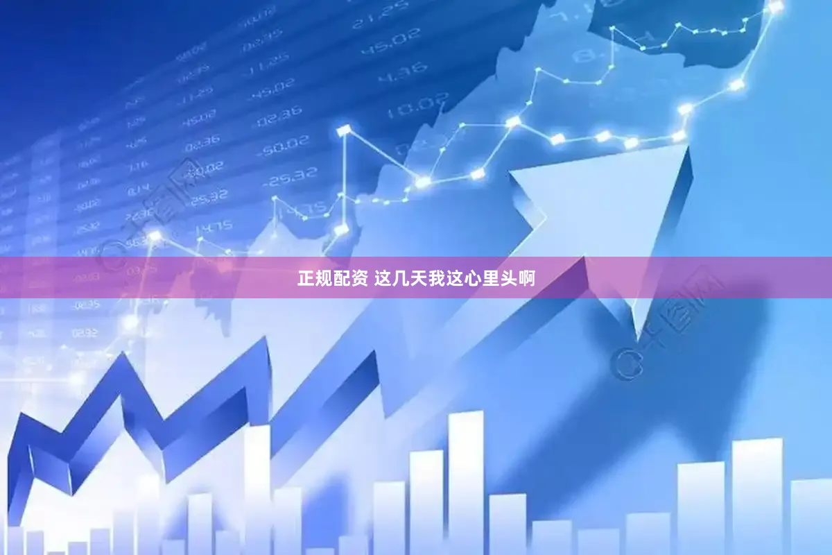 正规配资 这几天我这心里头啊