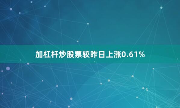 加杠杆炒股票较昨日上涨0.61%