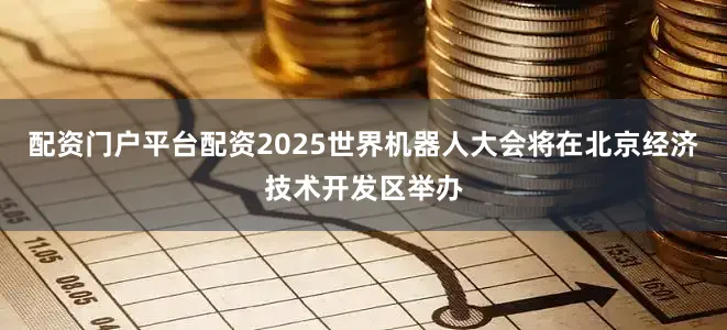 配资门户平台配资2025世界机器人大会将在北京经济技术开发区举办