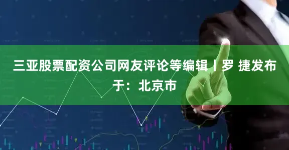 三亚股票配资公司网友评论等编辑丨罗 捷发布于：北京市