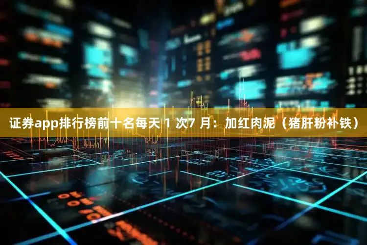 证券app排行榜前十名每天 1 次7 月：加红肉泥（猪肝粉补铁）