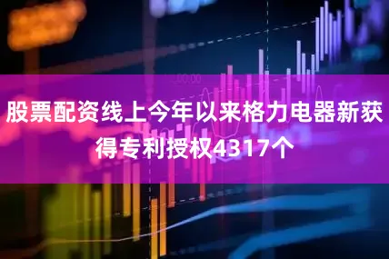 股票配资线上今年以来格力电器新获得专利授权4317个