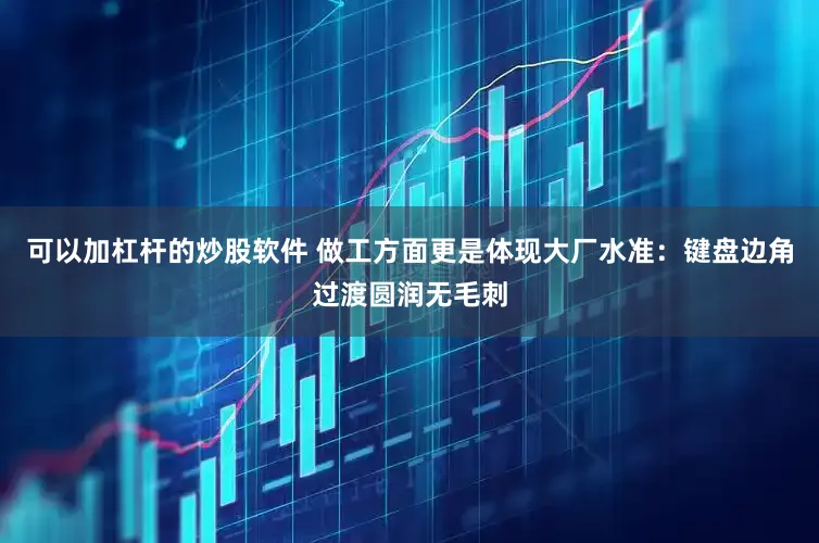 可以加杠杆的炒股软件 做工方面更是体现大厂水准：键盘边角过渡圆润无毛刺