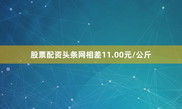 股票配资头条网相差11.00元/公斤