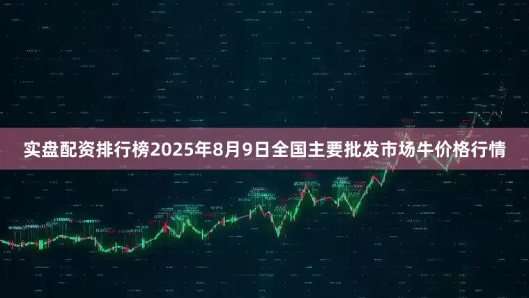 实盘配资排行榜2025年8月9日全国主要批发市场牛价格行情