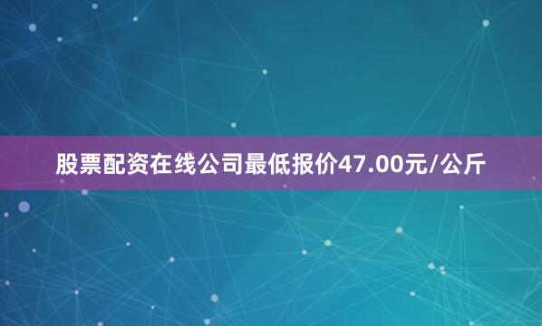 股票配资在线公司最低报价47.00元/公斤