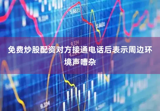 免费炒股配资对方接通电话后表示周边环境声嘈杂
