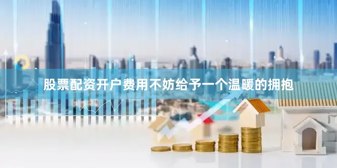 股票配资开户费用不妨给予一个温暖的拥抱
