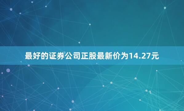 最好的证券公司正股最新价为14.27元