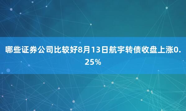 哪些证券公司比较好8月13日航宇转债收盘上涨0.25%