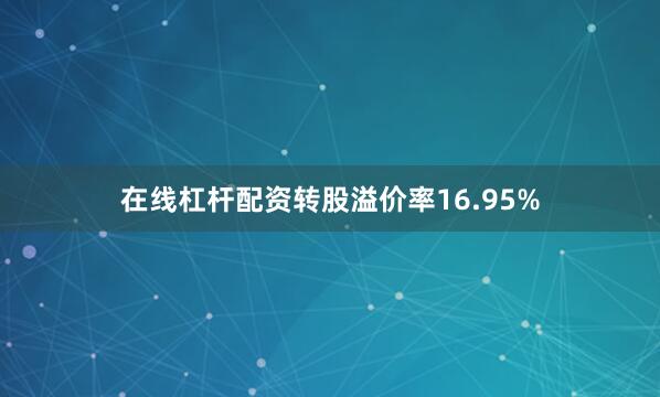 在线杠杆配资转股溢价率16.95%