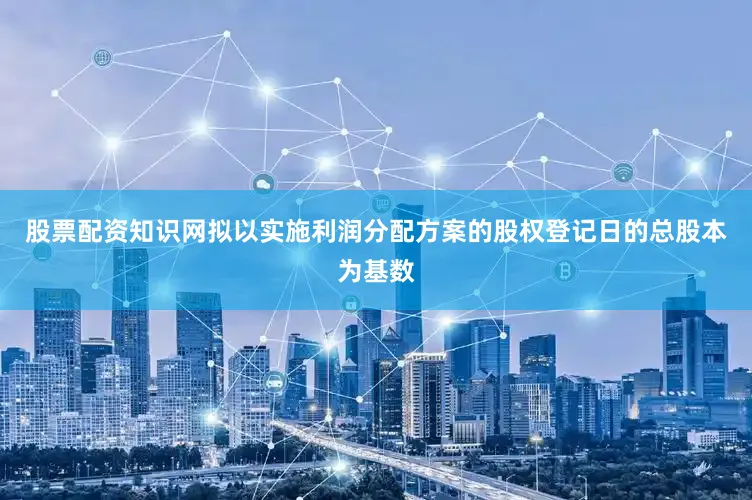 股票配资知识网拟以实施利润分配方案的股权登记日的总股本为基数