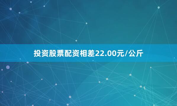 投资股票配资相差22.00元/公斤