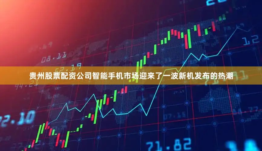 贵州股票配资公司智能手机市场迎来了一波新机发布的热潮