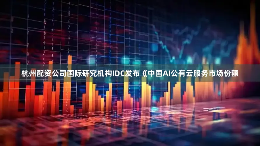 杭州配资公司国际研究机构IDC发布《中国AI公有云服务市场份额